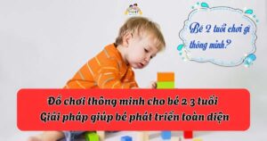Đồ chơi thông minh cho bé 2 3 tuổi – Giải pháp giúp bé phát triển toàn diện